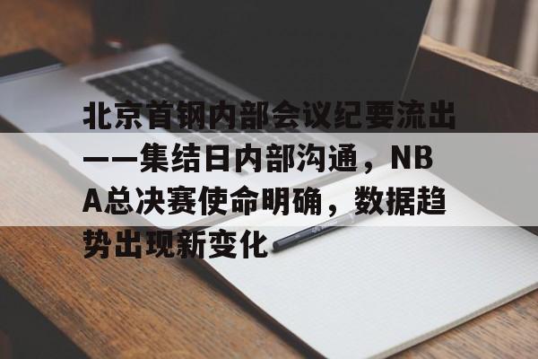 熊猫体育官方官网在线-北京首钢内部会议纪要流出——集结日内部沟通，NBA总决赛使命明确，数据趋势出现新变化