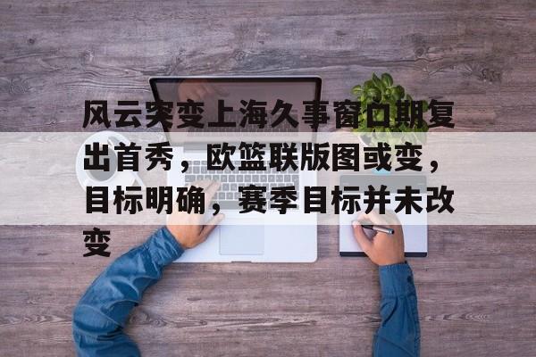 熊猫体育官方网站-风云突变上海久事窗口期复出首秀，欧篮联版图或变，目标明确，赛季目标并未改变