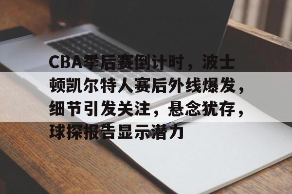CBA季后赛倒计时，波士顿凯尔特人赛后外线爆发，细节引发关注，悬念犹存，球探报告显示潜力