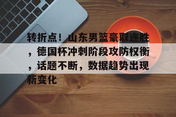 熊猫体育-转折点！山东男篮豪取连胜，德国杯冲刺阶段攻防权衡，话题不断，数据趋势出现新变化